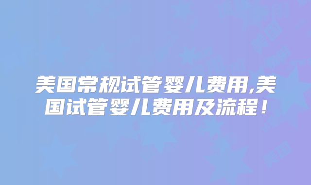 美国常规试管婴儿费用,美国试管婴儿费用及流程！
