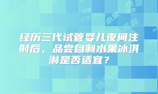 经历三代试管婴儿夜间注射后,品尝自制水果冰淇淋是否适宜?
