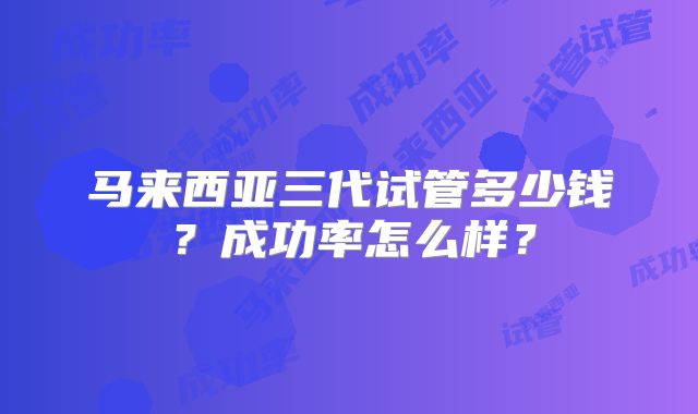 马来西亚三代试管多少钱？成功率怎么样？