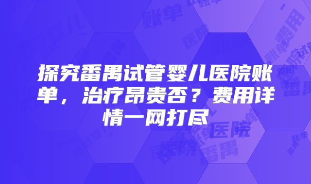 探究番禺试管婴儿医院账单，治疗昂贵否？费用详情一网打尽
