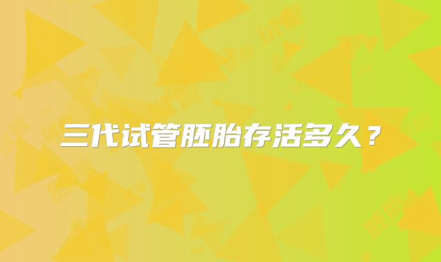 三代试管胚胎存活多久？