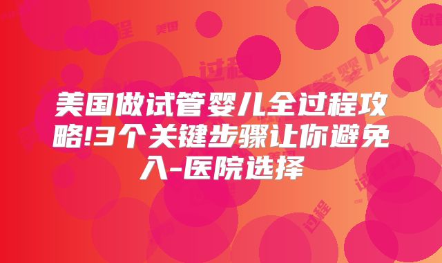 美国做试管婴儿全过程攻略!3个关键步骤让你避免入-医院选择