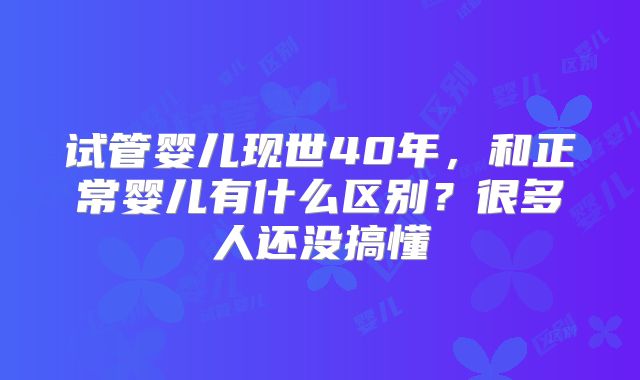 试管婴儿现世40年，和正常婴儿有什么区别？很多人还没搞懂