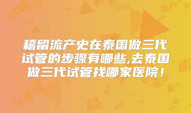 稽留流产史在泰国做三代试管的步骤有哪些,去泰国做三代试管找哪家医院!