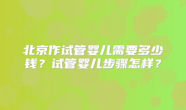 北京作试管婴儿需要多少钱？试管婴儿步骤怎样？