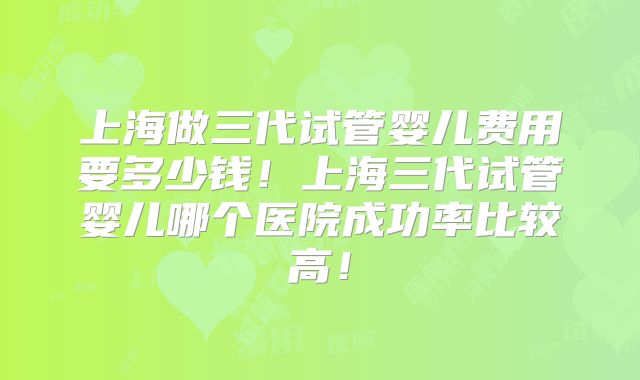 上海做三代试管婴儿费用要多少钱！上海三代试管婴儿哪个医院成功率比较高！