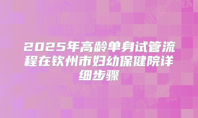 2025年高龄单身试管流程在钦州市妇幼保健院详细步骤