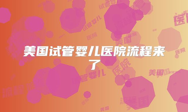 美国试管婴儿医院流程来了