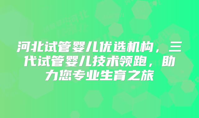 河北试管婴儿优选机构，三代试管婴儿技术领跑，助力您专业生育之旅