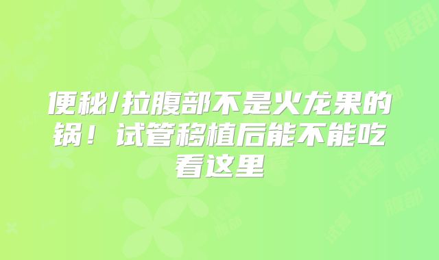 便秘/拉腹部不是火龙果的锅！试管移植后能不能吃看这里