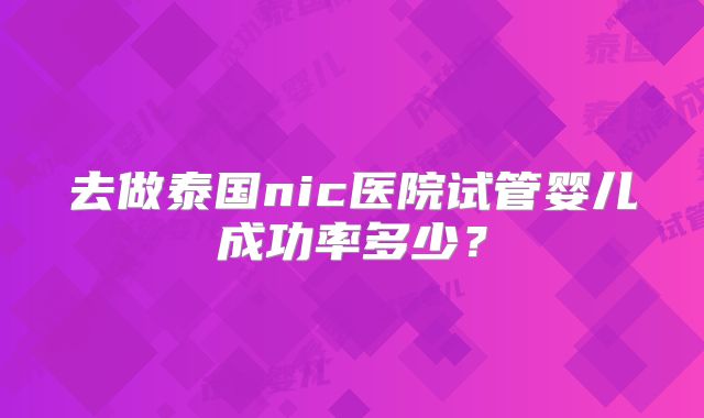 去做泰国nic医院试管婴儿成功率多少？