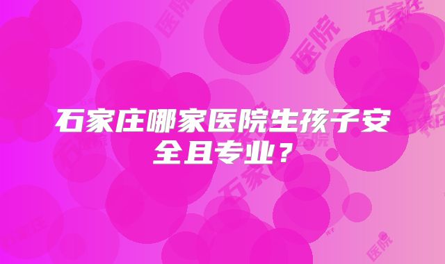 石家庄哪家医院生孩子安全且专业?
