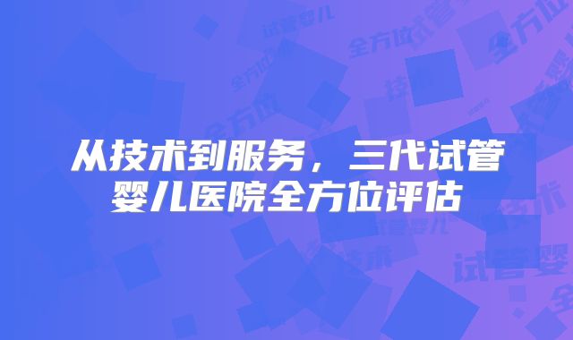 从技术到服务，三代试管婴儿医院全方位评估