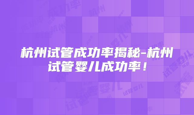 杭州试管成功率揭秘-杭州试管婴儿成功率!