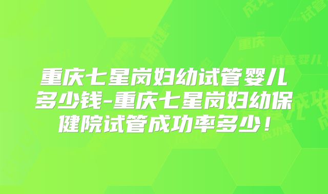 重庆七星岗妇幼试管婴儿多少钱-重庆七星岗妇幼保健院试管成功率多少！