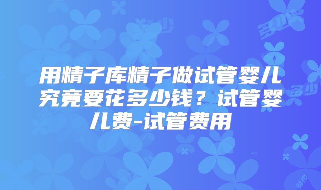 用精子库精子做试管婴儿究竟要花多少钱？试管婴儿费-试管费用
