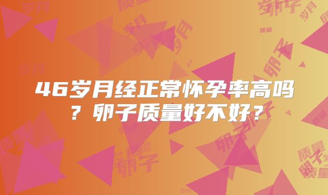 46岁月经正常怀孕率高吗？卵子质量好不好？