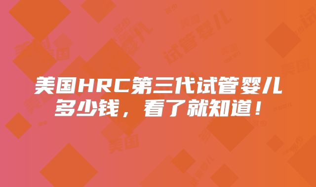 美国HRC第三代试管婴儿多少钱,看了就知道!