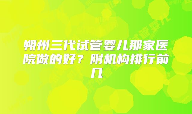 朔州三代试管婴儿那家医院做的好?附机构排行前几