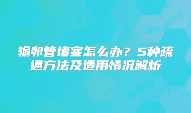 输卵管堵塞怎么办？5种疏通方法及适用情况解析