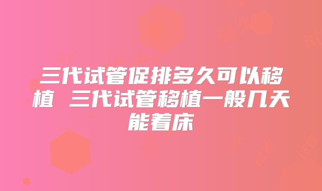 三代试管促排多久可以移植 三代试管移植一般几天能着床