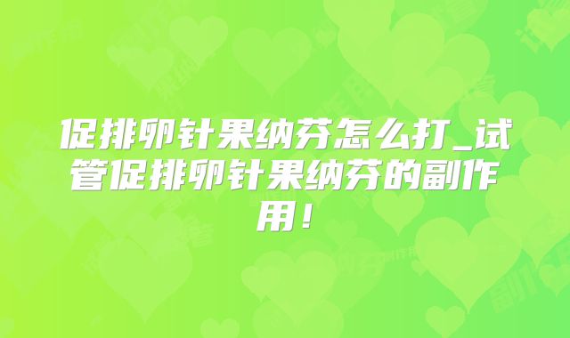 促排卵针果纳芬怎么打_试管促排卵针果纳芬的副作用!