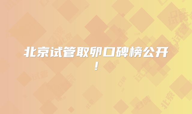 北京试管取卵口碑榜公开!