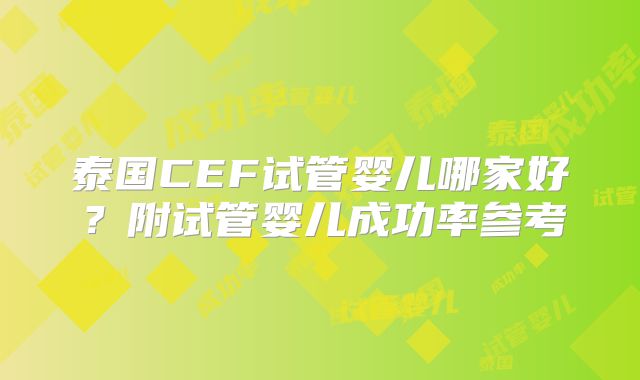 泰国CEF试管婴儿哪家好?附试管婴儿成功率参考
