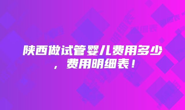陕西做试管婴儿费用多少,费用明细表!