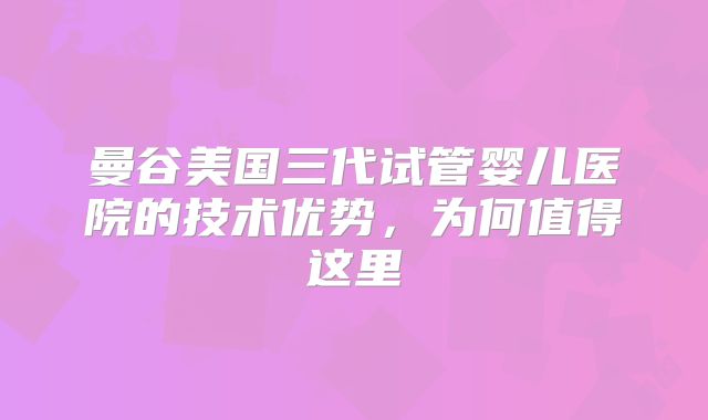 曼谷美国三代试管婴儿医院的技术优势，为何值得这里