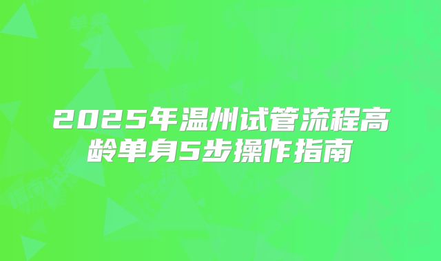 2025年温州试管流程高龄单身5步操作指南