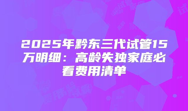 2025年黔东三代试管15万明细：高龄失独家庭必看费用清单