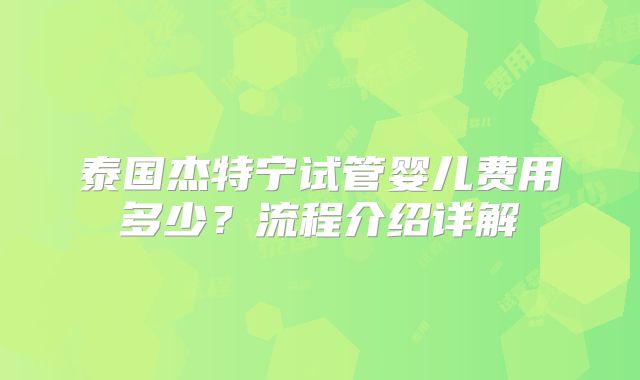 泰国杰特宁试管婴儿费用多少？流程介绍详解