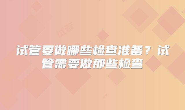 试管要做哪些检查准备?试管需要做那些检查