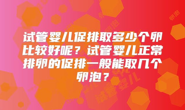 试管婴儿促排取多少个卵比较好呢？试管婴儿正常排卵的促排一般能取几个卵泡？