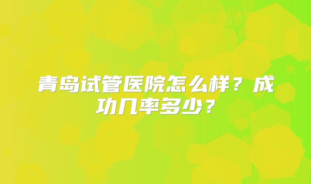 青岛试管医院怎么样？成功几率多少？