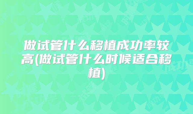 做试管什么移植成功率较高(做试管什么时候适合移植)