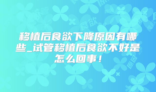 移植后食欲下降原因有哪些_试管移植后食欲不好是怎么回事!
