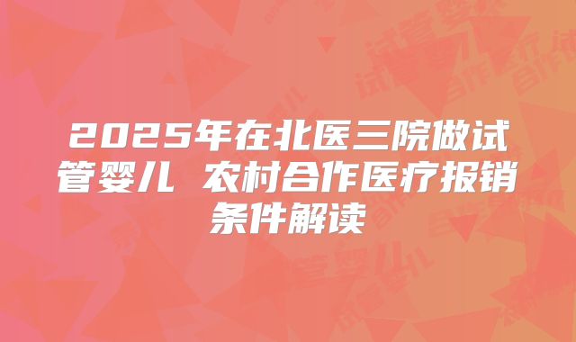 2025年在北医三院做试管婴儿 农村合作医疗报销条件解读