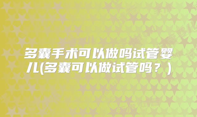 多囊手术可以做吗试管婴儿(多囊可以做试管吗？)