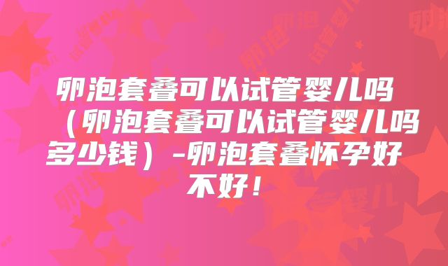 卵泡套叠可以试管婴儿吗（卵泡套叠可以试管婴儿吗多少钱）-卵泡套叠怀孕好不好！