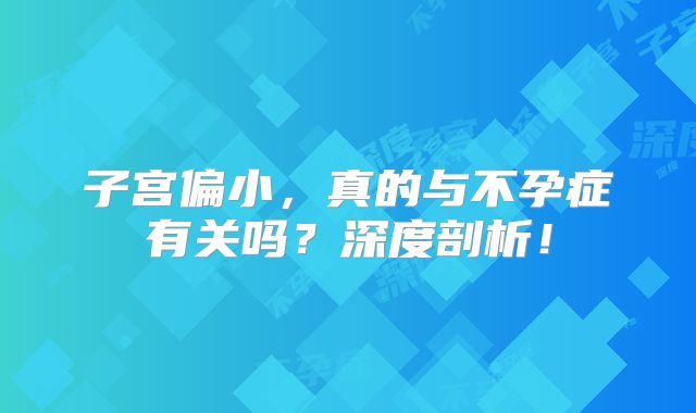 子宫偏小，真的与不孕症有关吗？深度剖析！
