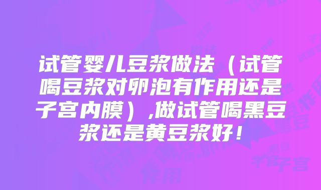 试管婴儿豆浆做法（试管喝豆浆对卵泡有作用还是子宫内膜）,做试管喝黑豆浆还是黄豆浆好！