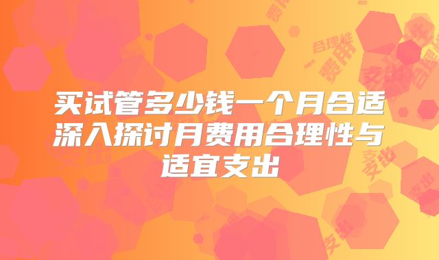 买试管多少钱一个月合适深入探讨月费用合理性与适宜支出