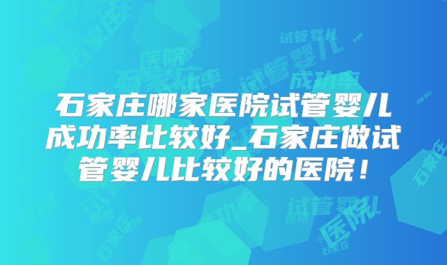 石家庄哪家医院试管婴儿成功率比较好_石家庄做试管婴儿比较好的医院！
