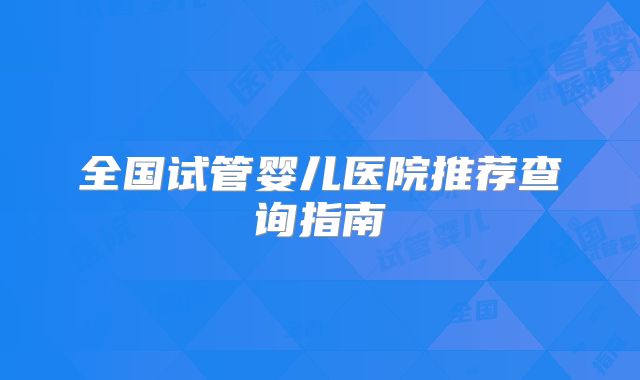 全国试管婴儿医院推荐查询指南