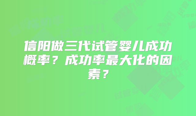 信阳做三代试管婴儿成功概率？成功率最大化的因素？