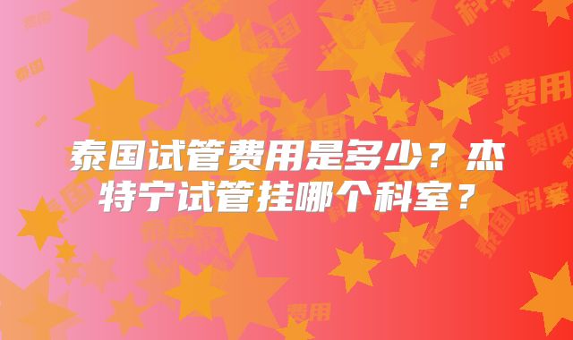 泰国试管费用是多少？杰特宁试管挂哪个科室？
