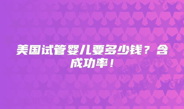 美国试管婴儿要多少钱?含成功率!
