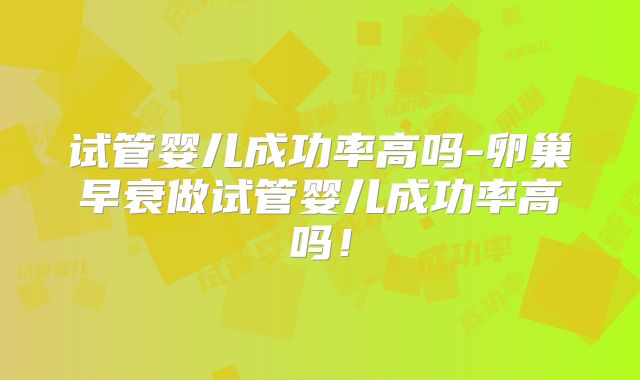 试管婴儿成功率高吗-卵巢早衰做试管婴儿成功率高吗！